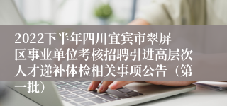 2022下半年四川宜宾市翠屏区事业单位考核招聘引进高层次人才递补体检相关事项公告（第一批）