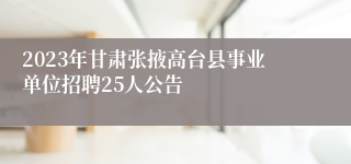 2023年甘肃张掖高台县事业单位招聘25人公告