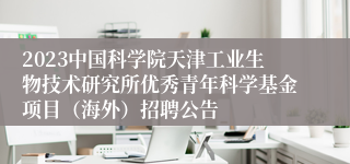 2023中国科学院天津工业生物技术研究所优秀青年科学基金项目（海外）招聘公告