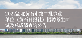 2022湖北黄石市第二批事业单位（黄石日报社）招聘考生面试及总成绩查询公告