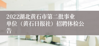 2022湖北黄石市第二批事业单位（黄石日报社）招聘体检公告