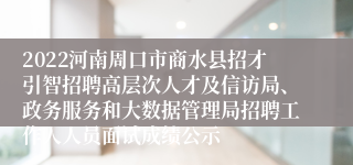 2022河南周口市商水县招才引智招聘高层次人才及信访局、政务服务和大数据管理局招聘工作人人员面试成绩公示