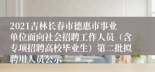 2021吉林长春市德惠市事业单位面向社会招聘工作人员（含专项招聘高校毕业生）第二批拟聘用人员公示