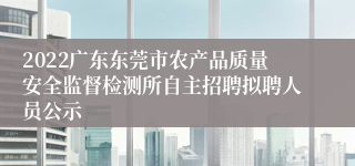 2022广东东莞市农产品质量安全监督检测所自主招聘拟聘人员公示