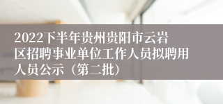2022下半年贵州贵阳市云岩区招聘事业单位工作人员拟聘用人员公示（第二批）