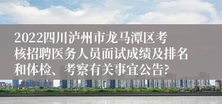 2022四川泸州市龙马潭区考核招聘医务人员面试成绩及排名和体检、考察有关事宜公告?