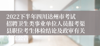 2022下半年四川达州市考试招聘卫生类事业单位人员报考渠县职位考生体检结论及政审有关事宜公告