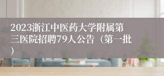 2023浙江中医药大学附属第三医院招聘79人公告（第一批）