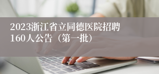 2023浙江省立同德医院招聘160人公告（第一批）