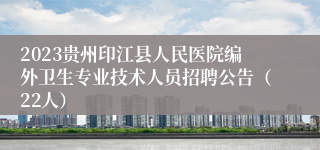 2023贵州印江县人民医院编外卫生专业技术人员招聘公告（22人）
