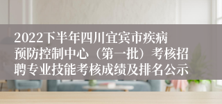 2022下半年四川宜宾市疾病预防控制中心（第一批）考核招聘专业技能考核成绩及排名公示