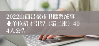 2022山西吕梁市卫健系统事业单位招才引智（第二批）404人公告