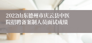 2022山东德州市庆云县中医院招聘备案制人员面试成绩