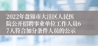 2022年盘锦市大洼区人民医院公开招聘事业单位工作人员67人符合加分条件人员的公示