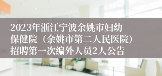 2023年浙江宁波余姚市妇幼保健院（余姚市第二人民医院）招聘第一次编外人员2人公告