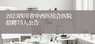 2023四川省中西医结合医院招聘75人公告