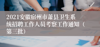 2021安徽宿州市萧县卫生系统招聘工作人员考察工作通知（第三批）