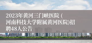 2023年黄河三门峡医院 (河南科技大学附属黄河医院)招聘48人公告