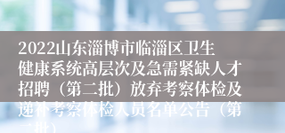 2022山东淄博市临淄区卫生健康系统高层次及急需紧缺人才招聘（第二批）放弃考察体检及递补考察体检人员名单公告（第二批）