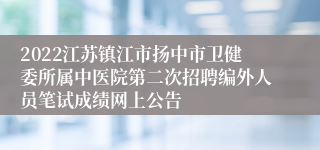 2022江苏镇江市扬中市卫健委所属中医院第二次招聘编外人员笔试成绩网上公告