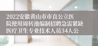 2022安徽黄山市市直公立医院使用周转池编制招聘急需紧缺医疗卫生专业技术人员34人公告