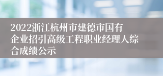 2022浙江杭州市建德市国有企业招引高级工程职业经理人综合成绩公示
