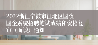 2022浙江宁波市江北区国资国企系统招聘笔试成绩和资格复审（面谈）通知