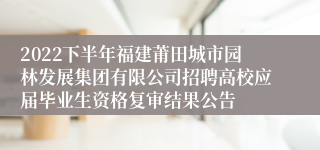 2022下半年福建莆田城市园林发展集团有限公司招聘高校应届毕业生资格复审结果公告