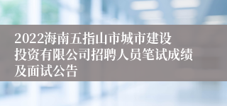 2022海南五指山市城市建设投资有限公司招聘人员笔试成绩及面试公告