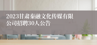 2023甘肃秦融文化传媒有限公司招聘30人公告