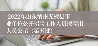  2022年山东滨州无棣县事业单位公开招聘工作人员拟聘用人员公示（第五批）