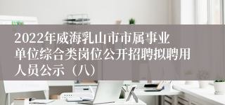 2022年威海乳山市市属事业单位综合类岗位公开招聘拟聘用人员公示（八）