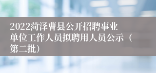 2022菏泽曹县公开招聘事业单位工作人员拟聘用人员公示（第二批）