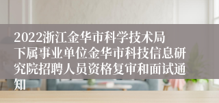 2022浙江金华市科学技术局下属事业单位金华市科技信息研究院招聘人员资格复审和面试通知