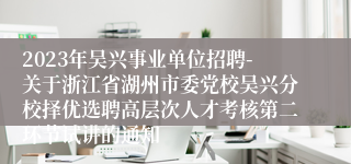 2023年吴兴事业单位招聘-关于浙江省湖州市委党校吴兴分校择优选聘高层次人才考核第二环节试讲的通知