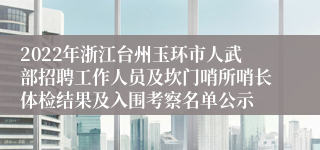 2022年浙江台州玉环市人武部招聘工作人员及坎门哨所哨长体检结果及入围考察名单公示