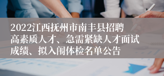 2022江西抚州市南丰县招聘高素质人才、急需紧缺人才面试成绩、拟入闱体检名单公告