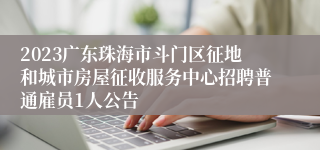 2023广东珠海市斗门区征地和城市房屋征收服务中心招聘普通雇员1人公告