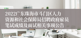 2022广东珠海市斗门区人力资源和社会保障局招聘政府雇员笔试成绩及面试相关事项公告