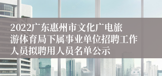 2022广东惠州市文化广电旅游体育局下属事业单位招聘工作人员拟聘用人员名单公示