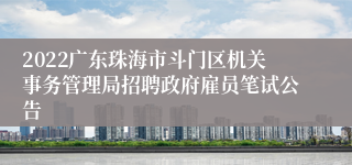 2022广东珠海市斗门区机关事务管理局招聘政府雇员笔试公告