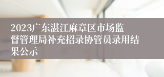 2023广东湛江麻章区市场监督管理局补充招录协管员录用结果公示