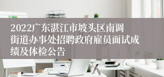 2022广东湛江市坡头区南调街道办事处招聘政府雇员面试成绩及体检公告