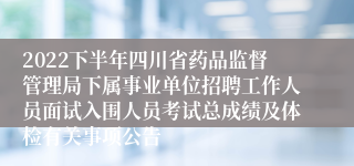 2022下半年四川省药品监督管理局下属事业单位招聘工作人员面试入围人员考试总成绩及体检有关事项公告