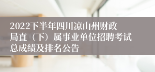 2022下半年四川凉山州财政局直（下）属事业单位招聘考试总成绩及排名公告