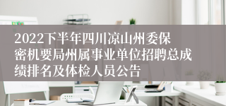 2022下半年四川凉山州委保密机要局州属事业单位招聘总成绩排名及体检人员公告