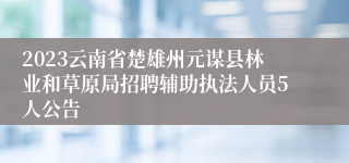 2023云南省楚雄州元谋县林业和草原局招聘辅助执法人员5人公告