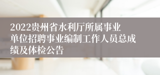 2022贵州省水利厅所属事业单位招聘事业编制工作人员总成绩及体检公告
