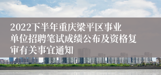 2022下半年重庆梁平区事业单位招聘笔试成绩公布及资格复审有关事宜通知