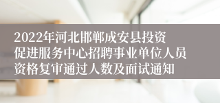 2022年河北邯郸成安县投资促进服务中心招聘事业单位人员资格复审通过人数及面试通知